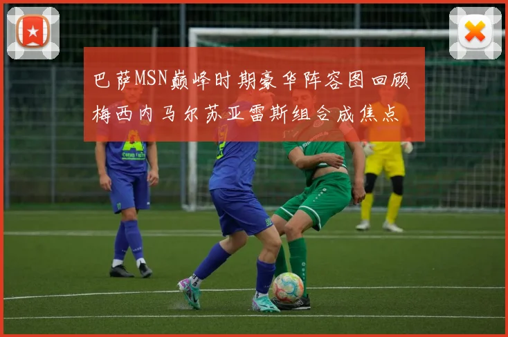 巴萨MSN巅峰时期豪华阵容图回顾 梅西内马尔苏亚雷斯组合成焦点