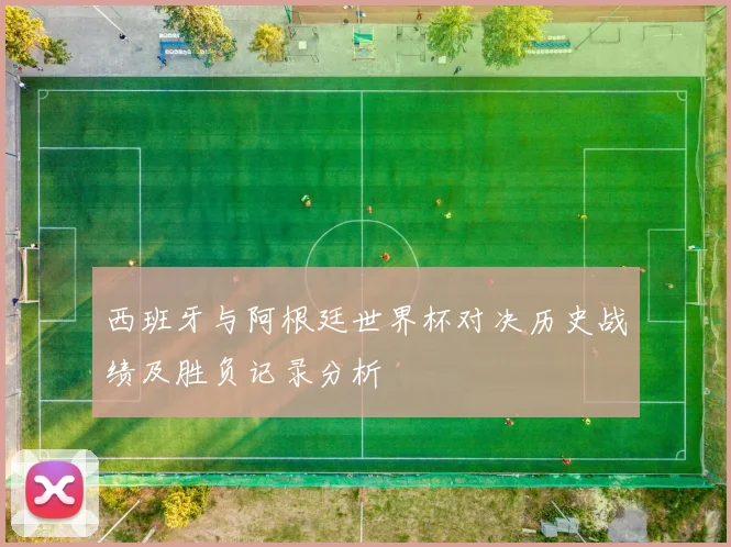 西班牙与阿根廷世界杯对决历史战绩及胜负记录分析