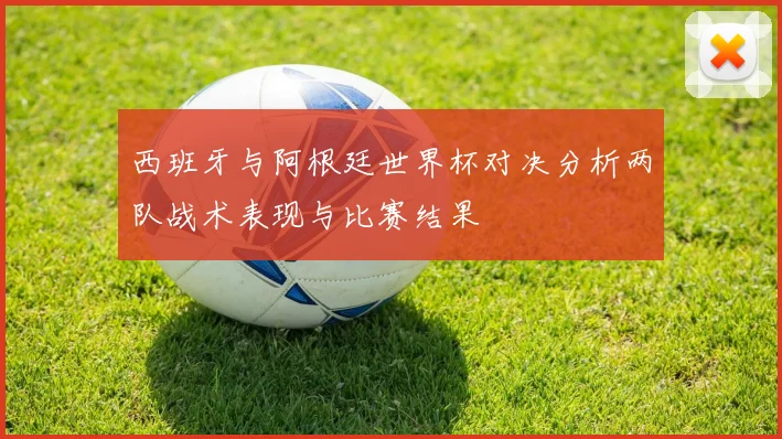 西班牙与阿根廷世界杯对决分析两队战术表现与比赛结果