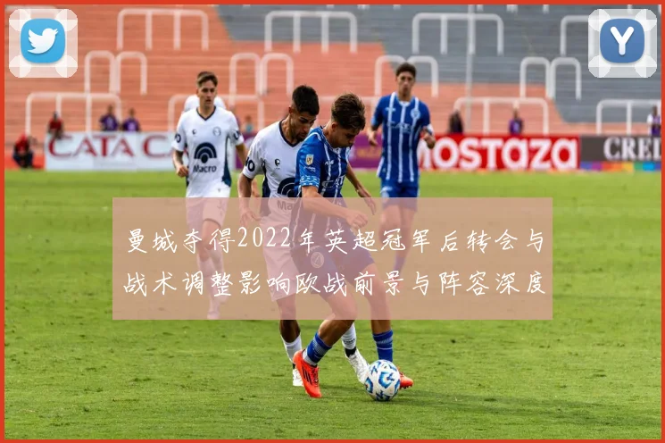 曼城夺得2022年英超冠军后转会与战术调整影响欧战前景与阵容深度