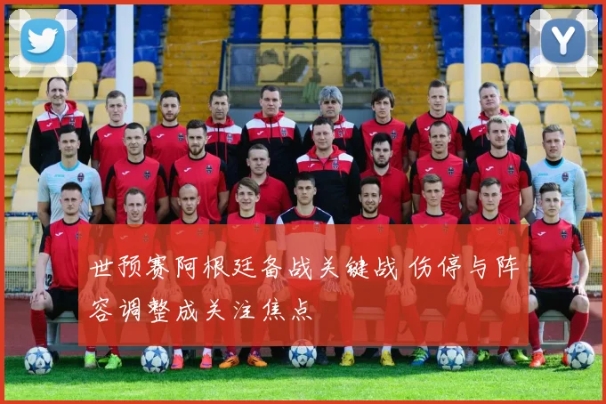 世预赛阿根廷备战关键战 伤停与阵容调整成关注焦点