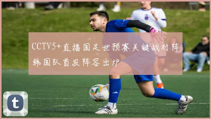 CCTV5+直播国足世预赛关键战对阵韩国队首发阵容出炉