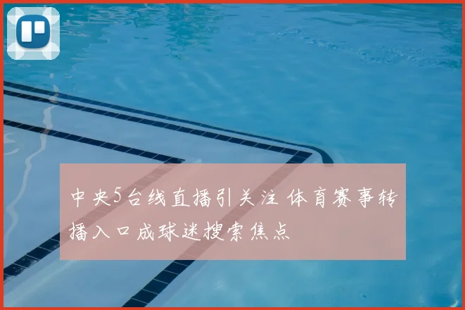 中央5台线直播引关注 体育赛事转播入口成球迷搜索焦点