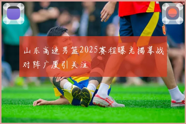 山东高速男篮2025赛程曝光揭幕战对阵广厦引关注