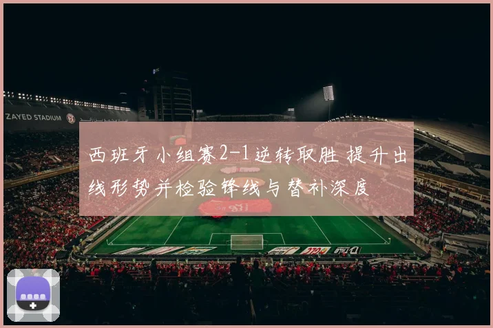 西班牙小组赛2-1逆转取胜 提升出线形势并检验锋线与替补深度