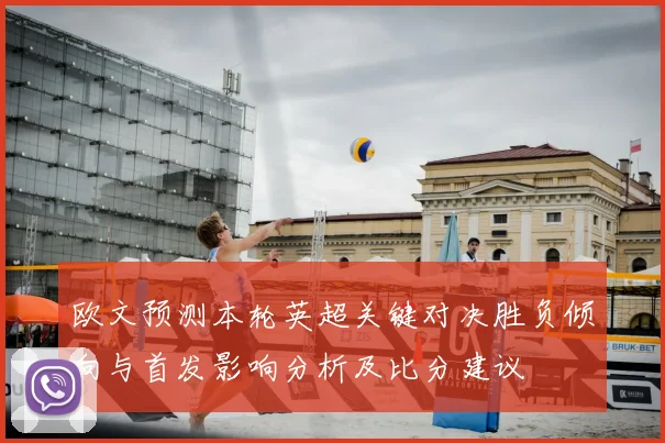 欧文预测本轮英超关键对决胜负倾向与首发影响分析及比分建议