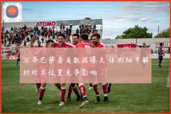 法蒂巴萨身高数据曝光 体测细节解析对其位置竞争影响