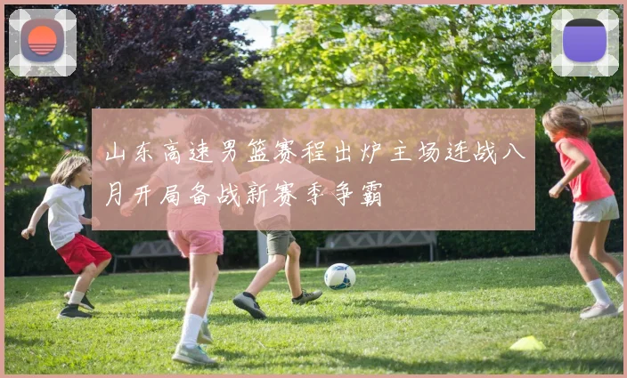 山东高速男篮赛程出炉主场连战八月开局备战新赛季争霸