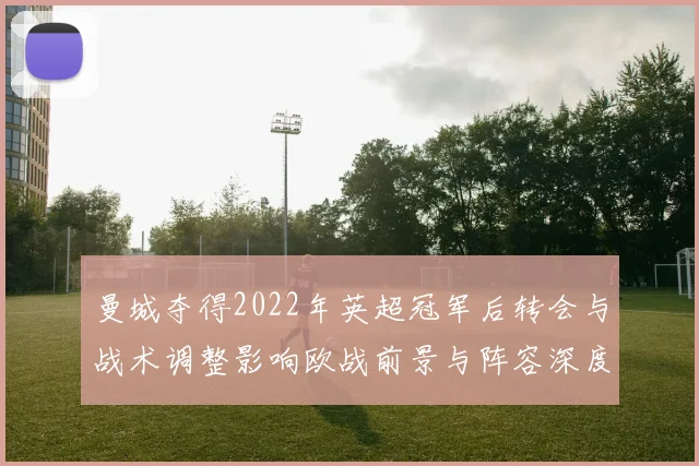 曼城夺得2022年英超冠军后转会与战术调整影响欧战前景与阵容深度