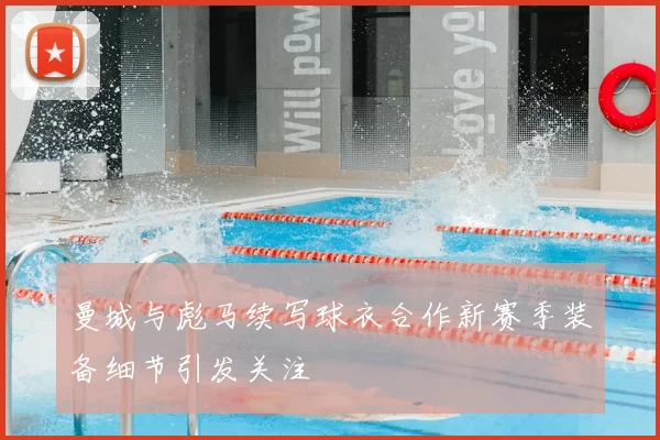 曼城与彪马续写球衣合作新赛季装备细节引发关注