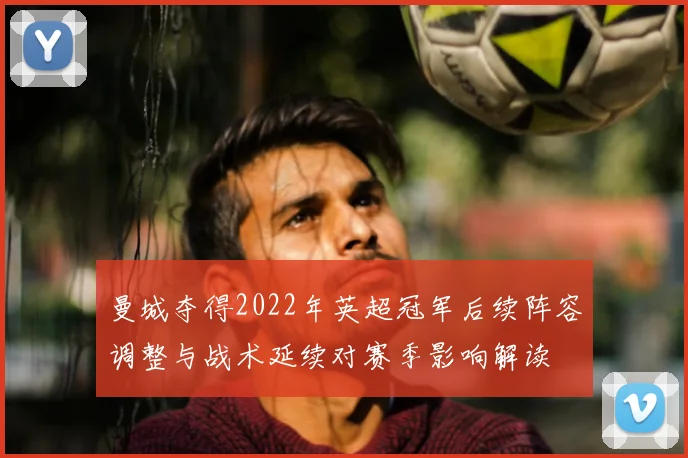 曼城夺得2022年英超冠军后续阵容调整与战术延续对赛季影响解读