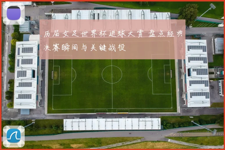 历届女足世界杯进球大赏 盘点经典决赛瞬间与关键战役