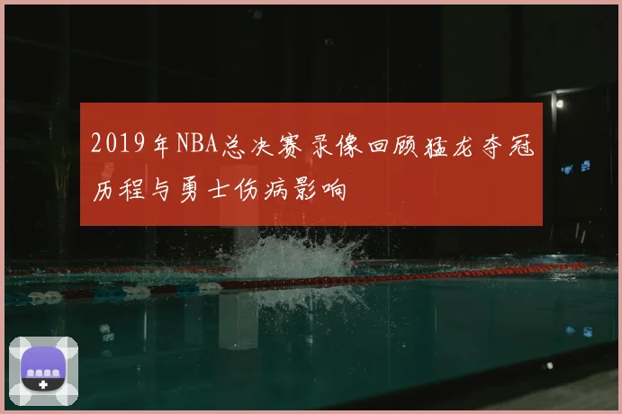 2019年NBA总决赛录像回顾猛龙夺冠历程与勇士伤病影响