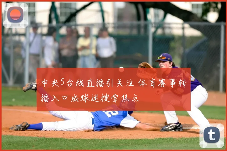 中央5台线直播引关注 体育赛事转播入口成球迷搜索焦点