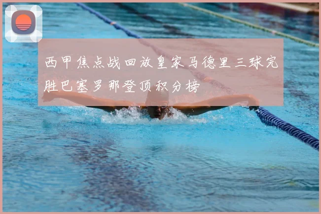 西甲焦点战回放皇家马德里三球完胜巴塞罗那登顶积分榜