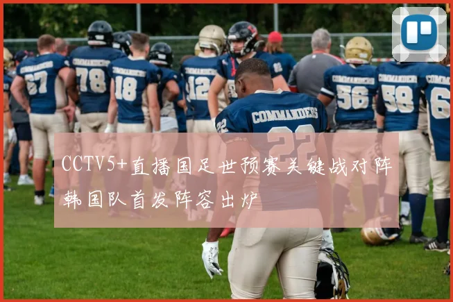 CCTV5+直播国足世预赛关键战对阵韩国队首发阵容出炉