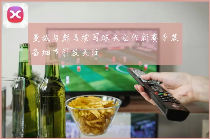 曼城与彪马续写球衣合作新赛季装备细节引发关注