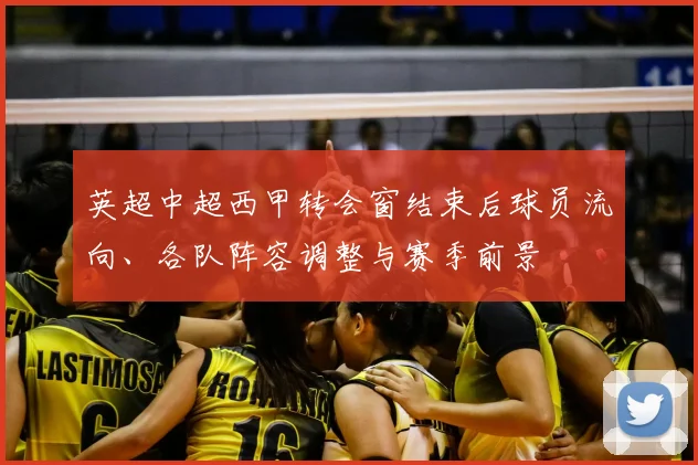 英超中超西甲转会窗结束后球员流向、各队阵容调整与赛季前景