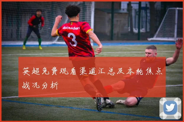 英超免费观看渠道汇总及本轮焦点战况分析