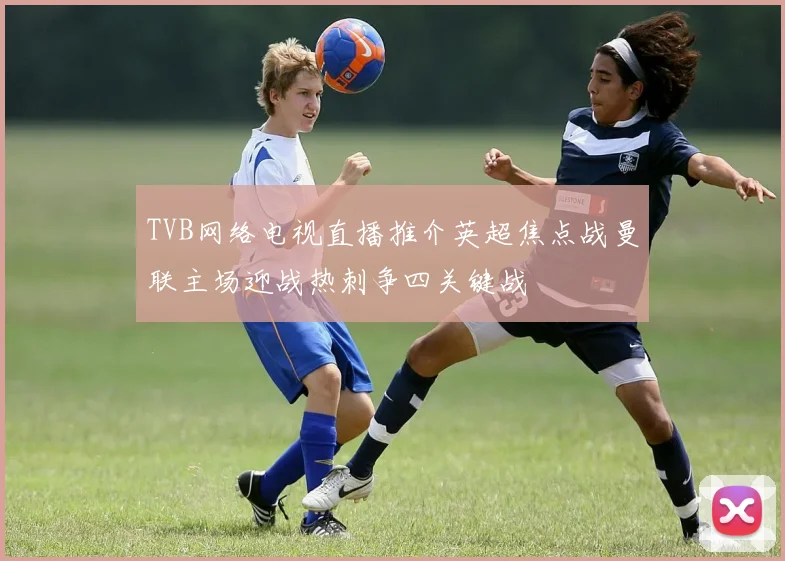 TVB网络电视直播推介英超焦点战曼联主场迎战热刺争四关键战