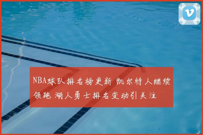 NBA球队排名榜更新 凯尔特人继续领跑 湖人勇士排名变动引关注