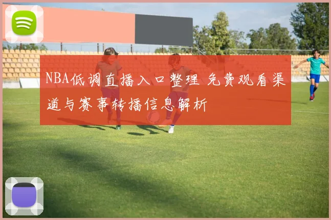 NBA低调直播入口整理 免费观看渠道与赛事转播信息解析