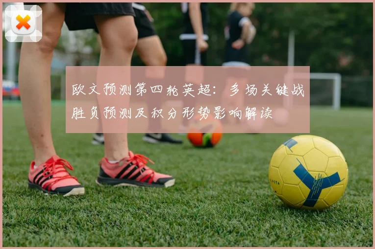 欧文预测第四轮英超：多场关键战胜负预测及积分形势影响解读