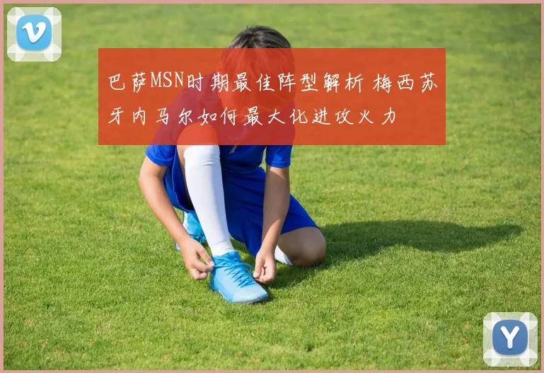 巴萨MSN时期最佳阵型解析 梅西苏牙内马尔如何最大化进攻火力