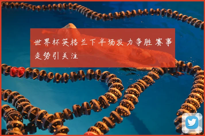 世界杯英格兰下半场发力争胜 赛事走势引关注