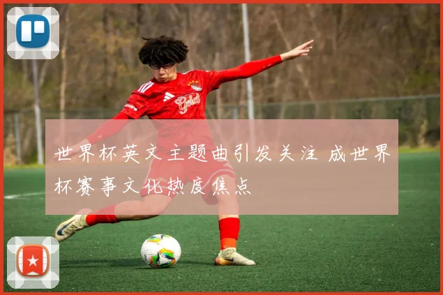世界杯英文主题曲引发关注 成世界杯赛事文化热度焦点