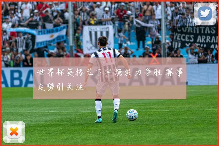 世界杯英格兰下半场发力争胜 赛事走势引关注